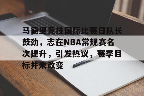 爱游戏-马德里竞技国际比赛日队长鼓劲，志在NBA常规赛名次提升，引发热议，赛季目标并未改变的简单介绍
