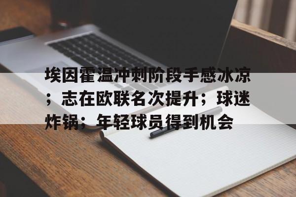 爱游戏-包含埃因霍温冲刺阶段手感冰凉；志在欧联名次提升；球迷炸锅；年轻球员得到机会的词条