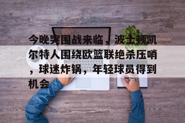 爱游戏-包含今晚突围战来临，波士顿凯尔特人围绕欧篮联绝杀压哨，球迷炸锅，年轻球员得到机会的词条