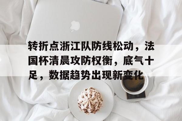 关于转折点浙江队防线松动，法国杯清晨攻防权衡，底气十足，数据趋势出现新变化的信息
